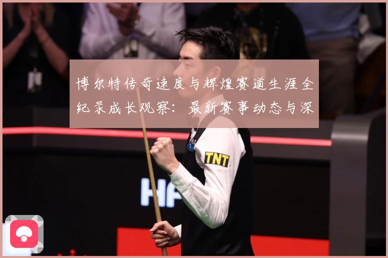 博尔特传奇速度与辉煌赛道生涯全纪录成长观察：最新赛事动态与深度分析