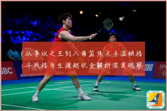从争议之王到八角笼焦点卡温顿格斗风格与生涯起伏全解析深度观察解析：最新赛事动态与深度分析