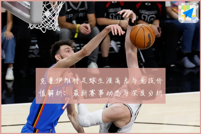 克鲁伊维特足球生涯高光与竞技价值解析：最新赛事动态与深度分析