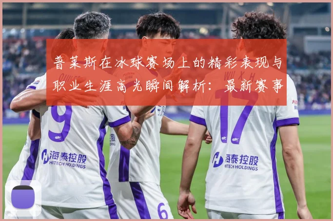 普莱斯在冰球赛场上的精彩表现与职业生涯高光瞬间解析：最新赛事动态与深度分析