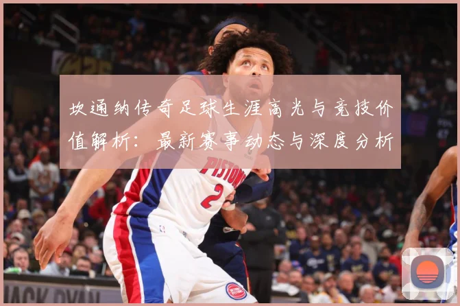 坎通纳传奇足球生涯高光与竞技价值解析：最新赛事动态与深度分析