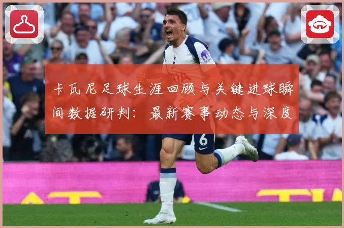 卡瓦尼足球生涯回顾与关键进球瞬间数据研判：最新赛事动态与深度分析