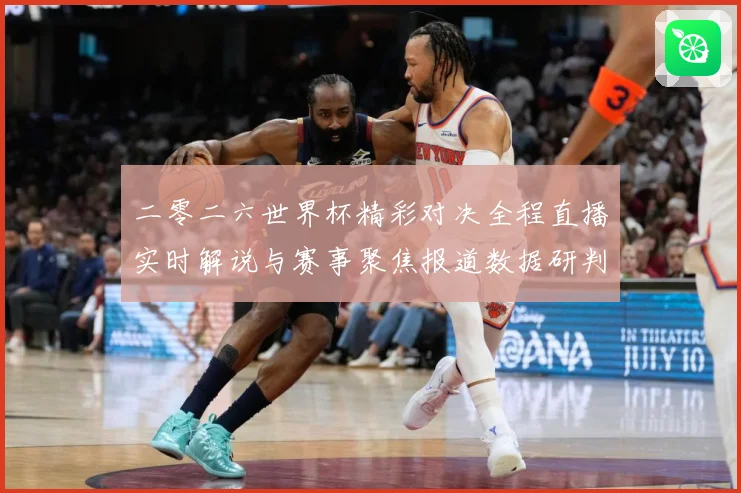 二零二六世界杯精彩对决全程直播实时解说与赛事聚焦报道数据研判：最新赛事动态与深度分析