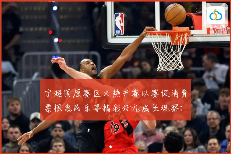宁超固原赛区火热开赛以赛促消费票根惠民乐享精彩好礼成长观察：最新赛事动态与深度分析