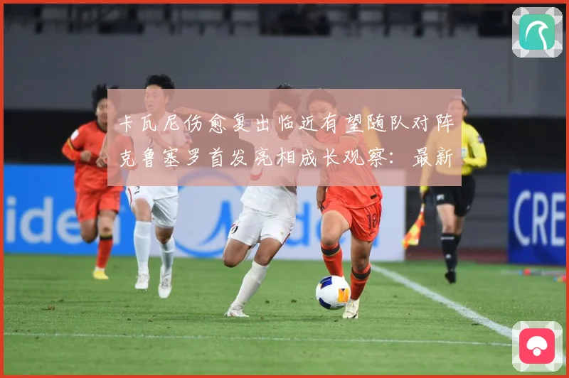 卡瓦尼伤愈复出临近有望随队对阵克鲁塞罗首发亮相成长观察：最新赛事动态与深度分析