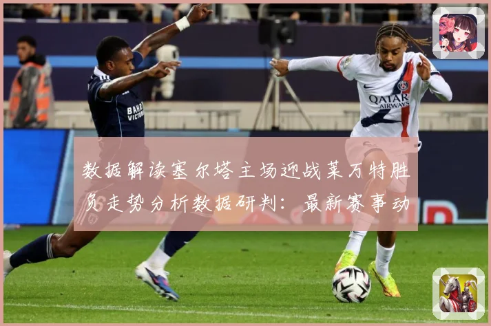 数据解读塞尔塔主场迎战莱万特胜负走势分析数据研判：最新赛事动态与深度分析