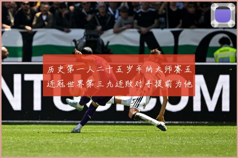 历史第一人二十五岁辛纳大师赛五连冠世界第三九连败对手提前为他赛场观察：最新赛事动态与深度分析