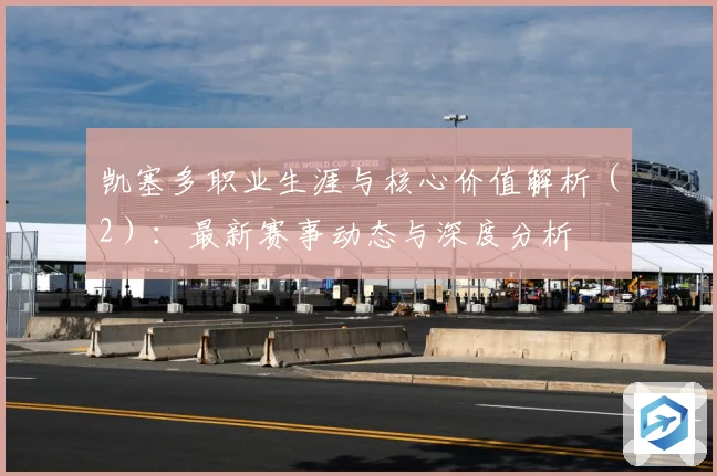 凯塞多职业生涯与核心价值解析（2）：最新赛事动态与深度分析