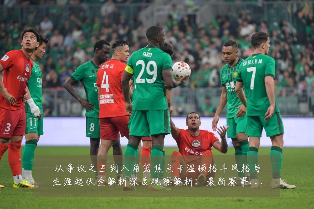 从争议之王到八角笼焦点卡温顿格斗风格与生涯起伏全解析深度观察解析：最新赛事动态与深度分析