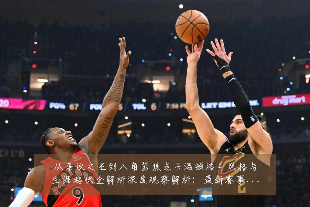 从争议之王到八角笼焦点卡温顿格斗风格与生涯起伏全解析深度观察解析：最新赛事动态与深度分析