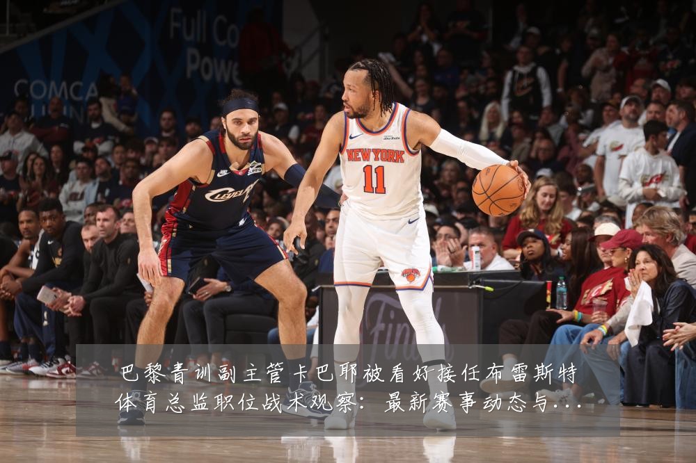 巴黎青训副主管卡巴耶被看好接任布雷斯特体育总监职位战术观察:最新赛事动态与深度分析