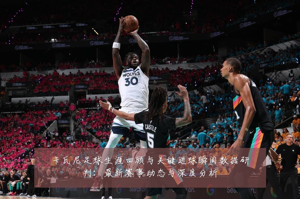 卡瓦尼足球生涯回顾与关键进球瞬间数据研判：最新赛事动态与深度分析
