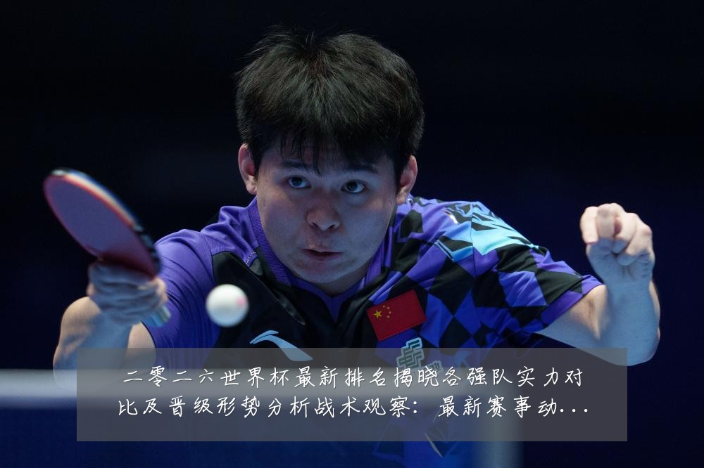 二零二六世界杯最新排名揭晓各强队实力对比及晋级形势分析战术观察：最新赛事动态与深度分析