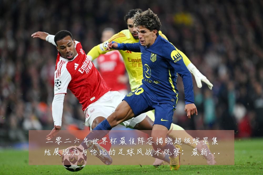 二零二六年世界杯最佳阵容揭晓超级球星集结展现无与伦比的足球风战术观察:最新赛事动态与深度分析