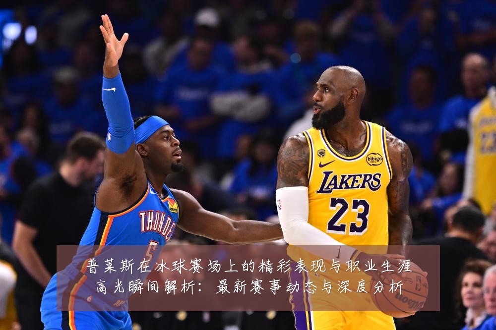 普莱斯在冰球赛场上的精彩表现与职业生涯高光瞬间解析:最新赛事动态与深度分析